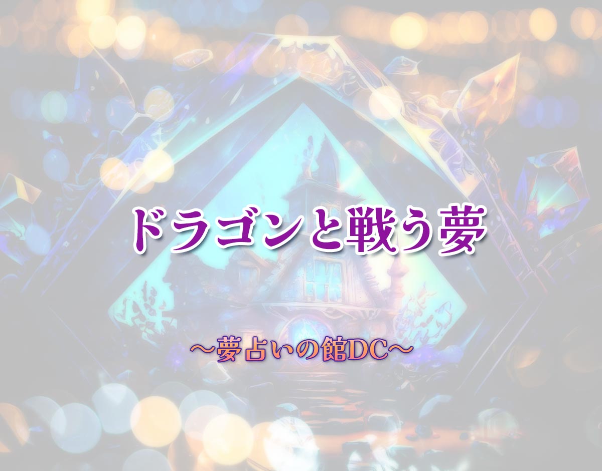 「ドラゴンと戦う夢」の意味とは？【夢占い】恋愛運、仕事運まで徹底分析を解説