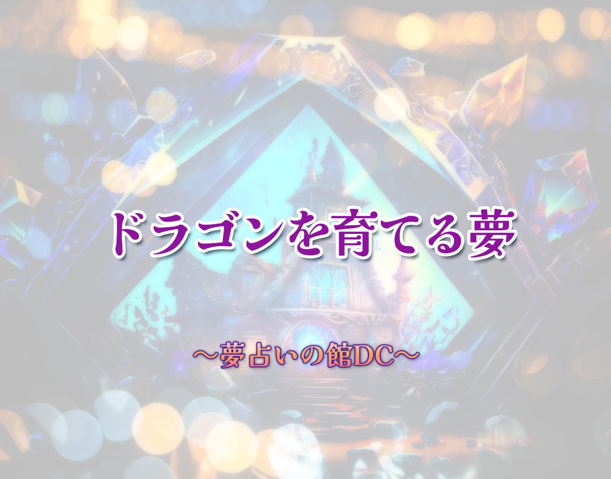 「ドラゴンを育てる夢」の意味とは？【夢占い】恋愛運、仕事運まで徹底分析を解説