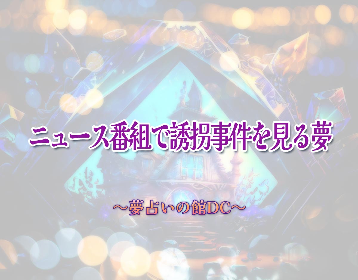 「ニュース番組で誘拐事件を見る夢」の意味とは？【夢占い】恋愛運、仕事運まで徹底分析を解説