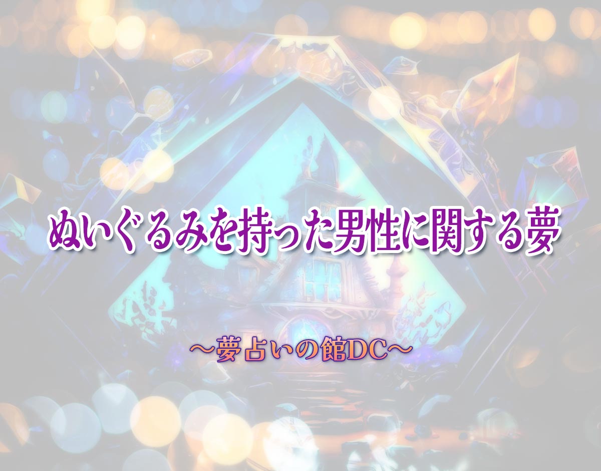 「ぬいぐるみを持った男性に関する夢」の意味とは？【夢占い】恋愛運、仕事運まで徹底分析を解説