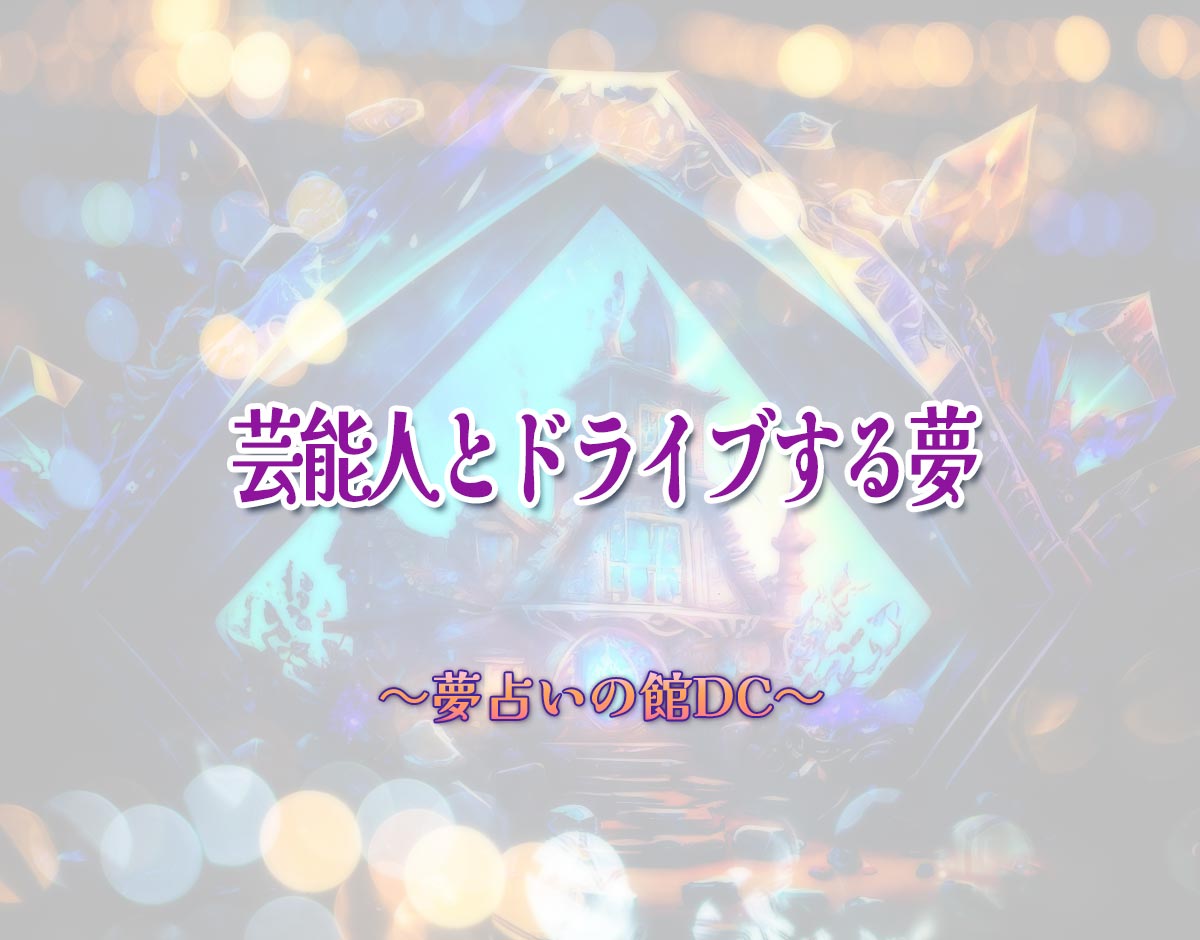 「芸能人とドライブする夢」の意味とは？【夢占い】恋愛運、仕事運まで徹底分析を解説