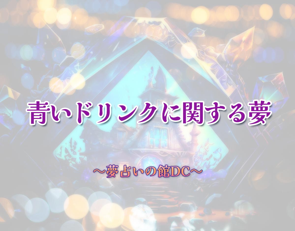 「青いドリンクに関する夢」の意味とは？【夢占い】恋愛運、仕事運まで徹底分析を解説