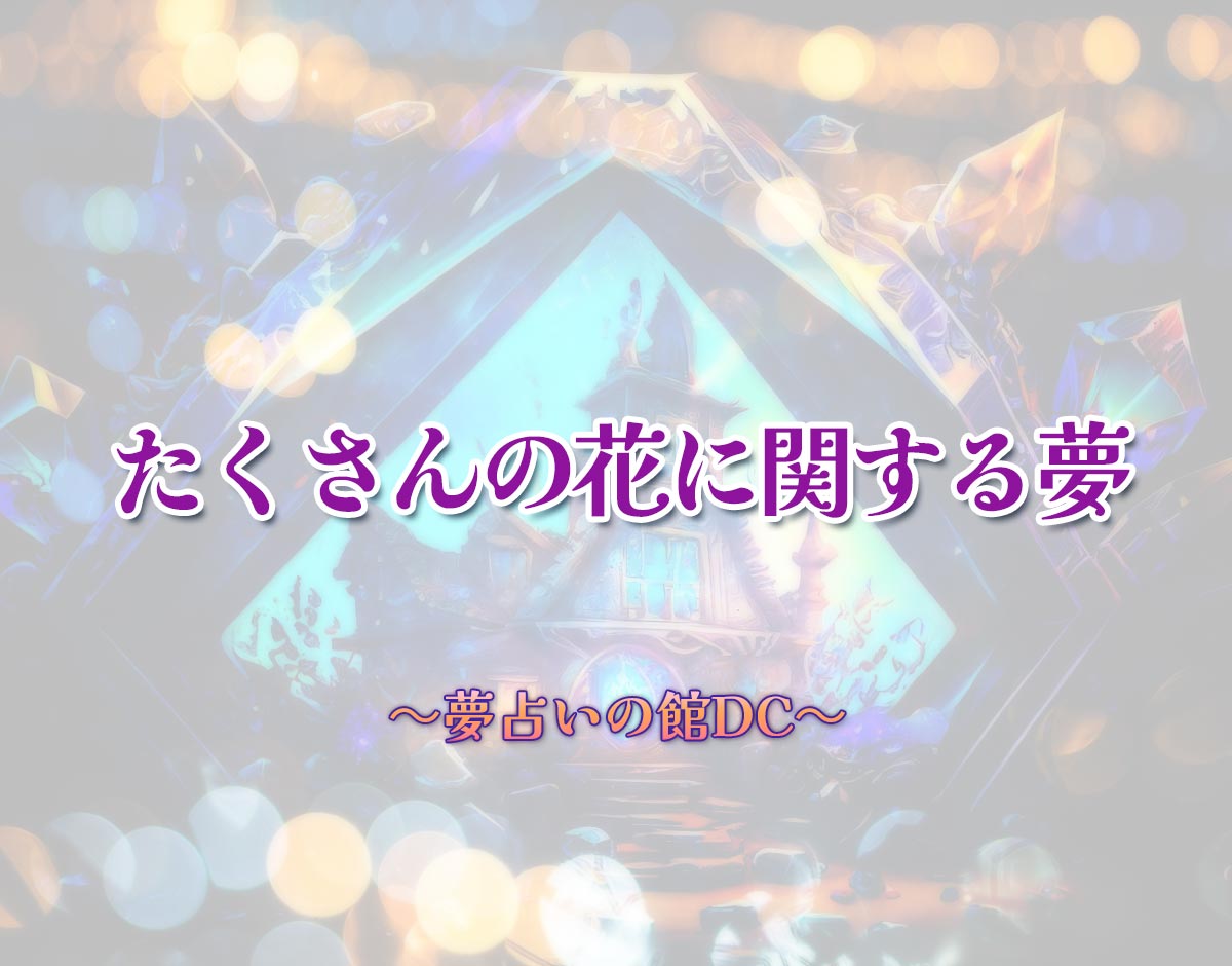 「たくさんの花に関する夢」の意味とは？【夢占い】恋愛運、仕事運まで徹底分析を解説