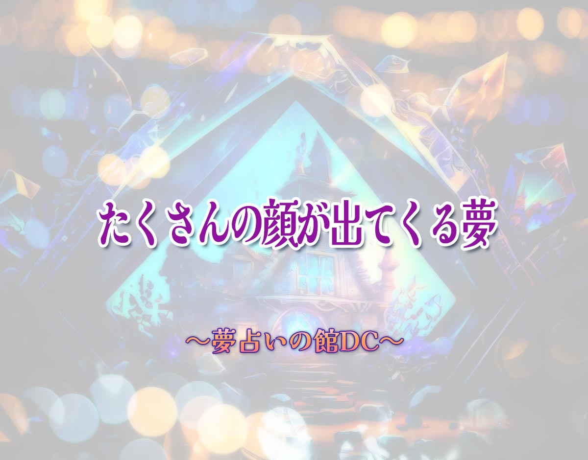 「たくさんの顔が出てくる夢」の意味とは？【夢占い】恋愛運、仕事運まで徹底分析を解説