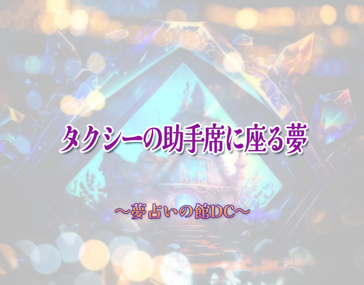 「タクシーの助手席に座る夢」の意味とは？【夢占い】恋愛運、仕事運まで徹底分析を解説