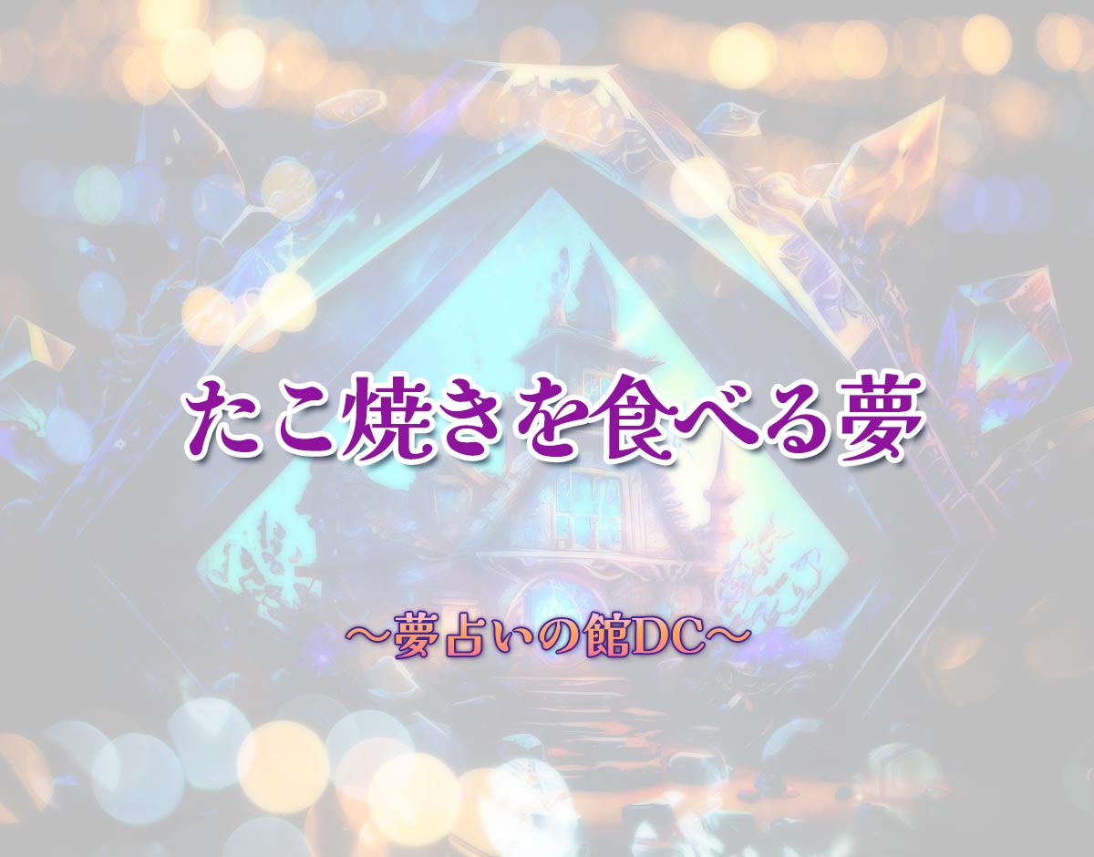 「たこ焼きを食べる夢」の意味とは？【夢占い】恋愛運、仕事運まで徹底分析を解説