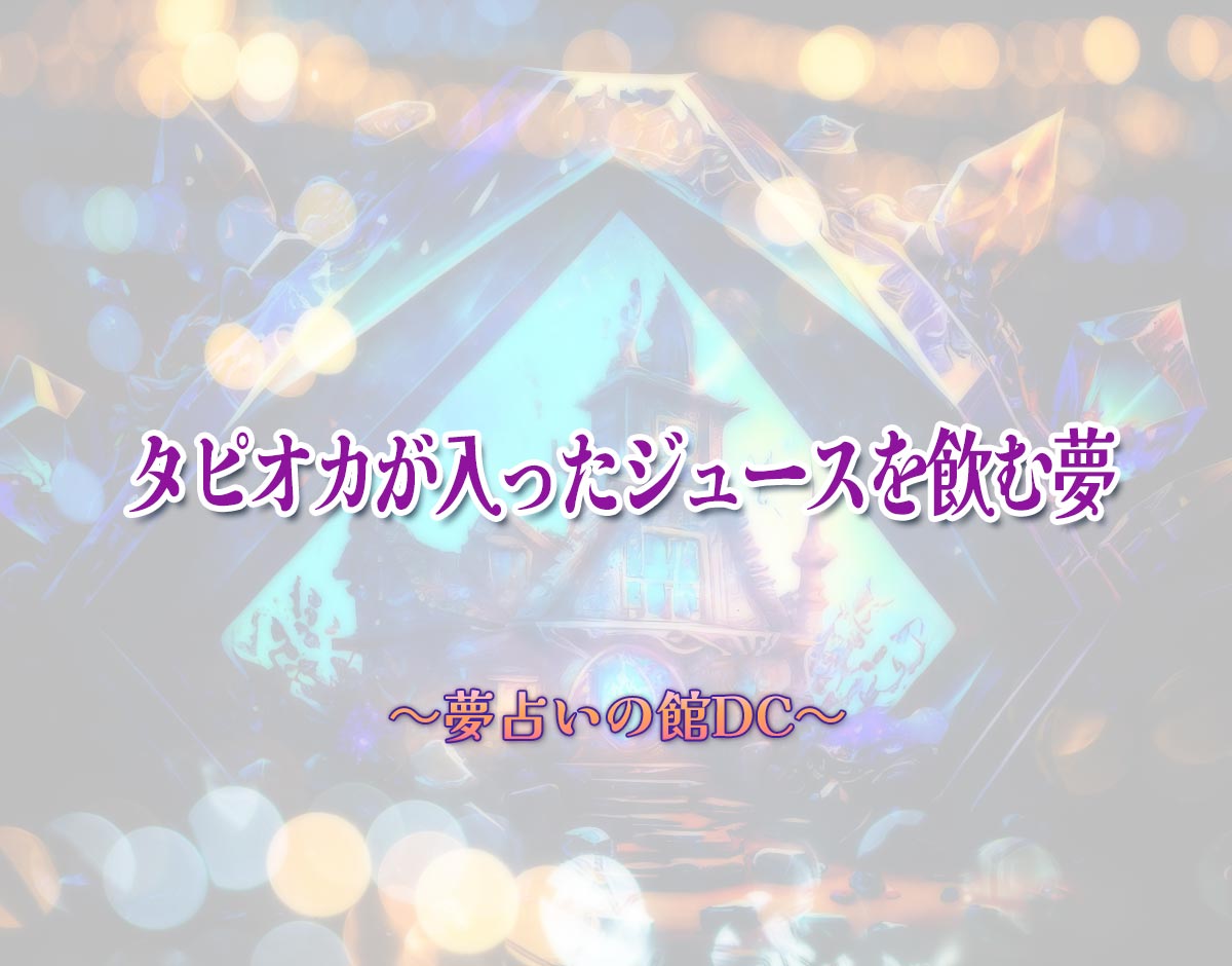 「タピオカが入ったジュースを飲む夢」の意味とは？【夢占い】恋愛運、仕事運まで徹底分析を解説