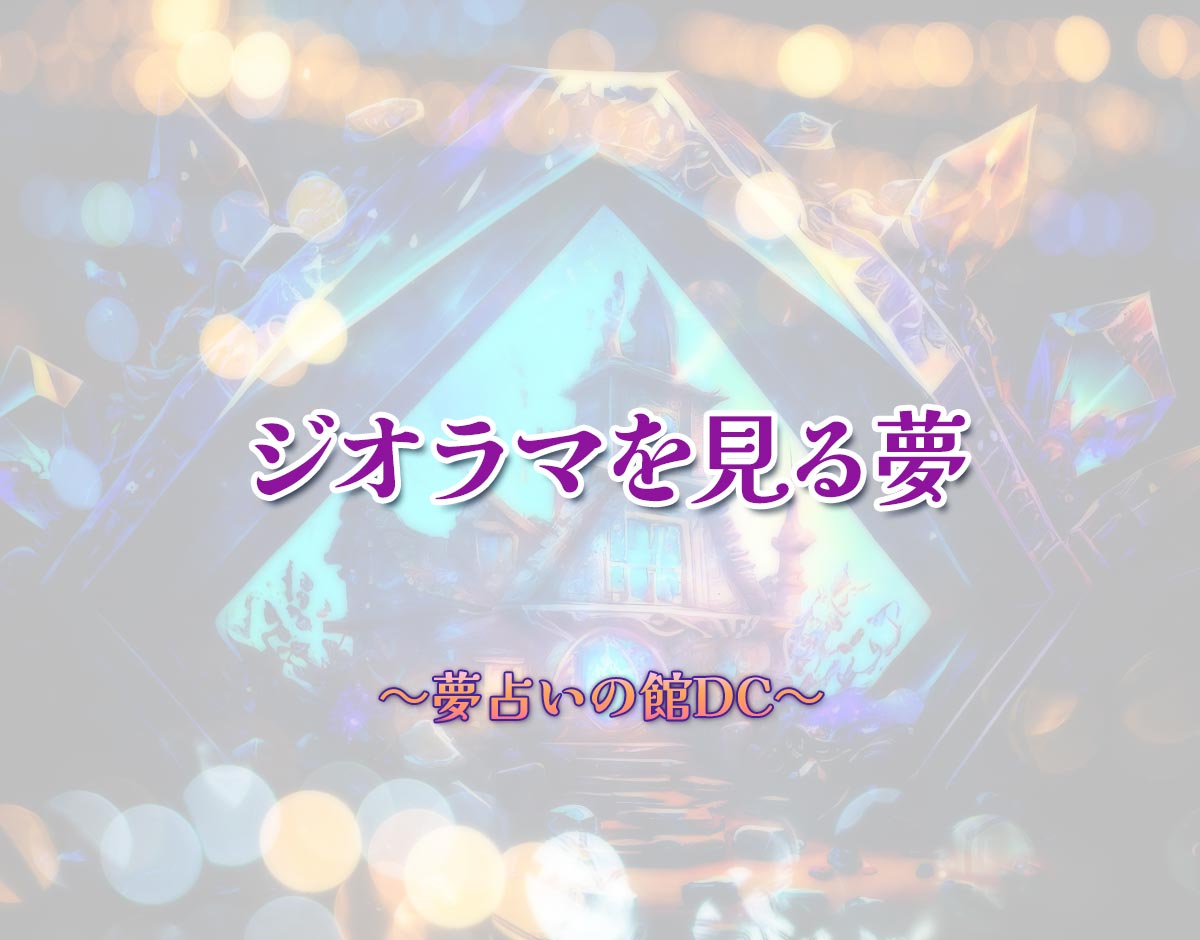 「ジオラマを見る夢」の意味とは？【夢占い】恋愛運、仕事運まで徹底分析を解説