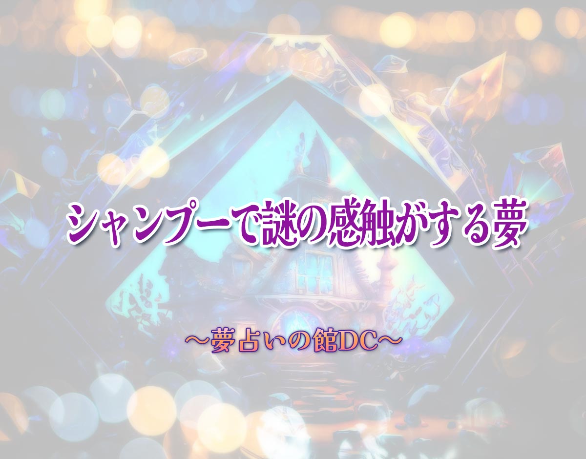 「シャンプーで謎の感触がする夢」の意味とは？【夢占い】恋愛運、仕事運まで徹底分析を解説