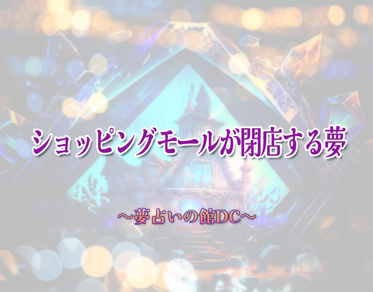 「ショッピングモールが閉店する夢」の意味とは？【夢占い】恋愛運、仕事運まで徹底分析を解説