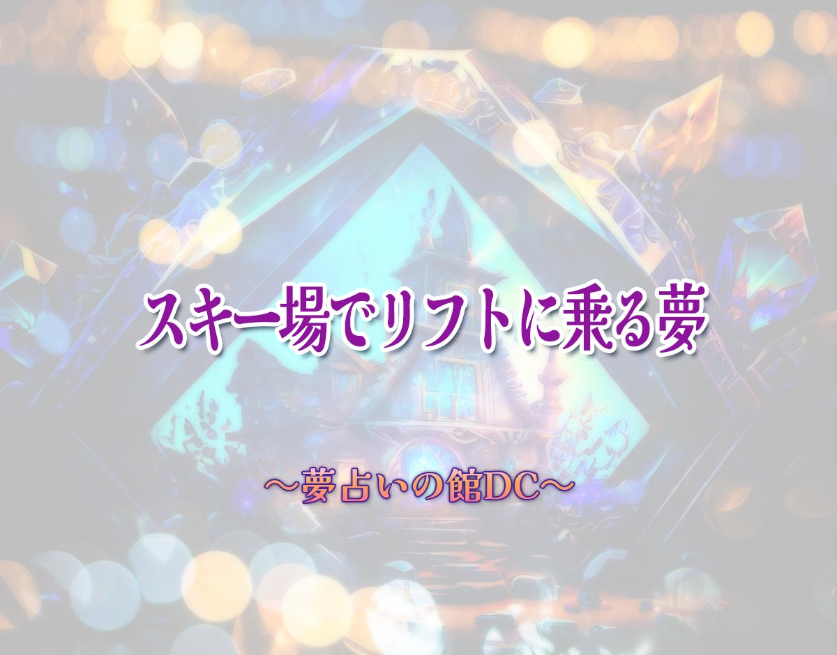 「スキー場でリフトに乗る夢」の意味とは？【夢占い】恋愛運、仕事運まで徹底分析を解説