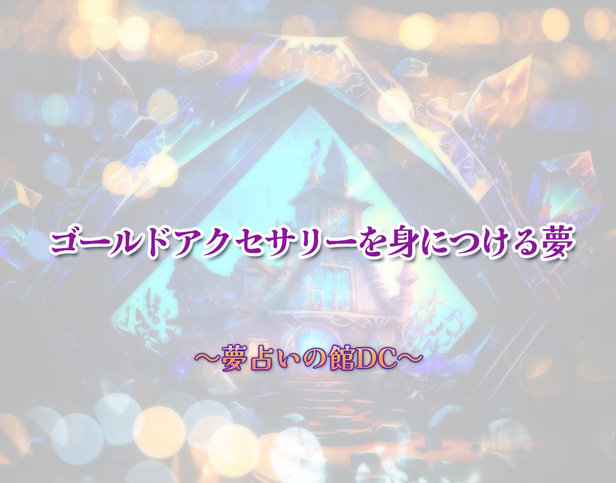 「ゴールドアクセサリーを身につける夢」の意味とは？【夢占い】恋愛運、仕事運まで徹底分析を解説