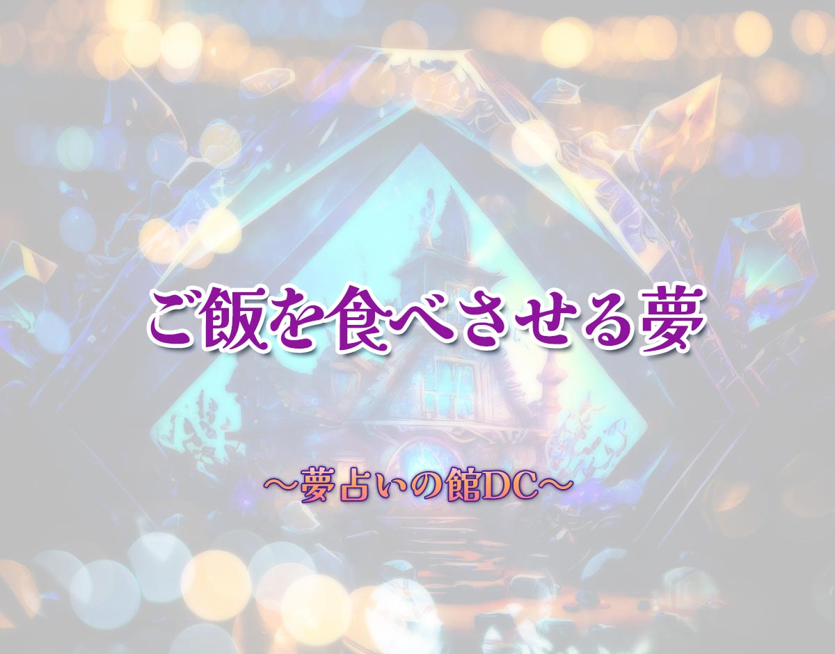 「ご飯を食べさせる夢」の意味とは？【夢占い】恋愛運、仕事運まで徹底分析を解説