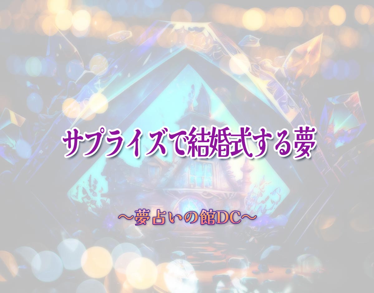 「サプライズで結婚式する夢」の意味とは？【夢占い】恋愛運、仕事運まで徹底分析を解説