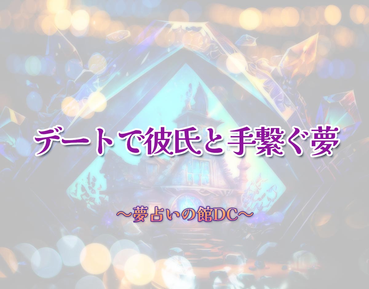 「デートで彼氏と手繋ぐ夢」の意味とは？【夢占い】恋愛運、仕事運まで徹底分析を解説