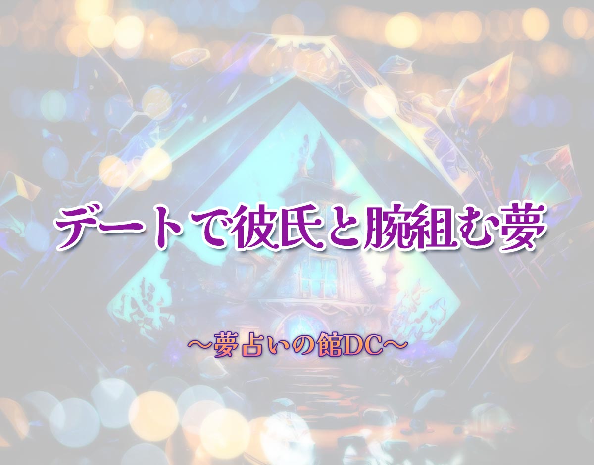 「デートで彼氏と腕組む夢」の意味とは？【夢占い】恋愛運、仕事運まで徹底分析を解説