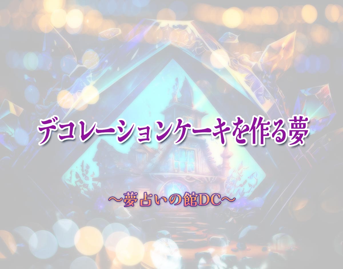 「デコレーションケーキを作る夢」の意味とは？【夢占い】恋愛運、仕事運まで徹底分析を解説