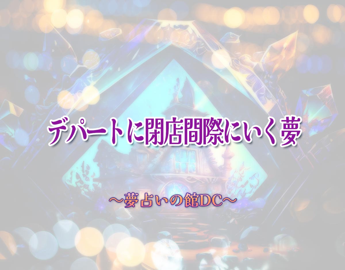 「デパートに閉店間際にいく夢」の意味とは？【夢占い】恋愛運、仕事運まで徹底分析を解説
