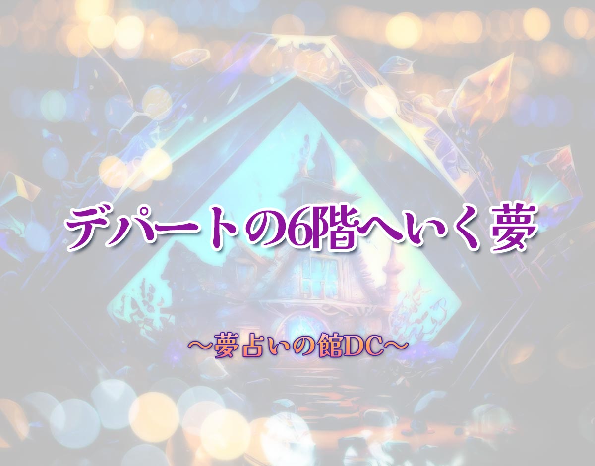 「デパートの6階へいく夢」の意味とは？【夢占い】恋愛運、仕事運まで徹底分析を解説