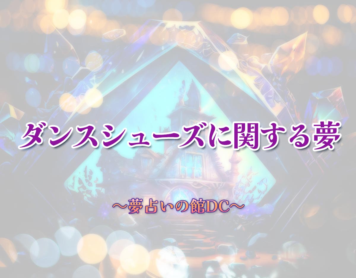 「ダンスシューズに関する夢」の意味とは？【夢占い】恋愛運、仕事運まで徹底分析を解説