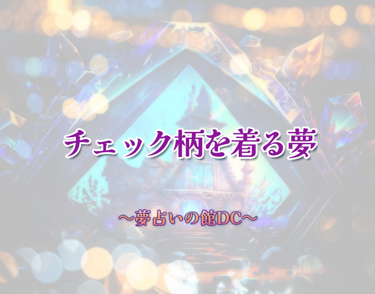 「チェック柄を着る夢」の意味とは？【夢占い】恋愛運、仕事運まで徹底分析を解説