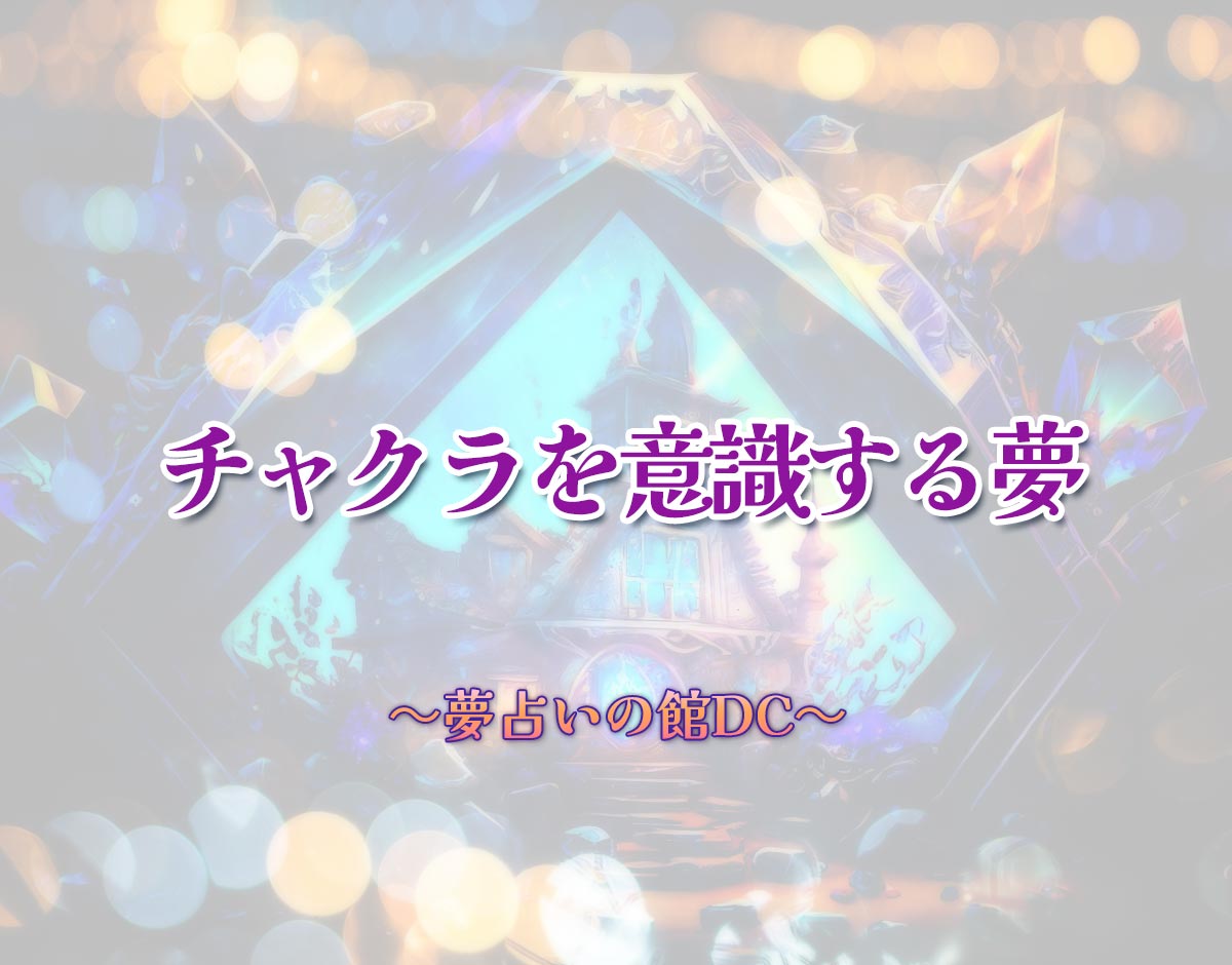 「チャクラを意識する夢」の意味とは？【夢占い】恋愛運、仕事運まで徹底分析を解説